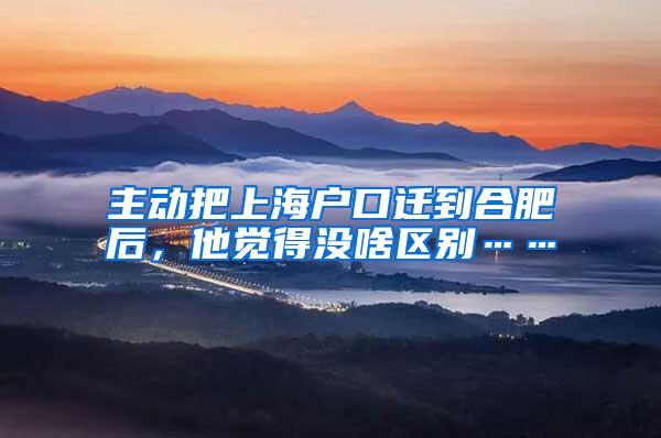 主动把上海户口迁到合肥后，他觉得没啥区别……