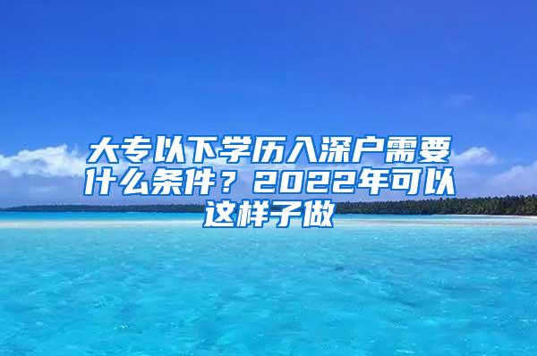 大专以下学历入深户需要什么条件？2022年可以这样子做