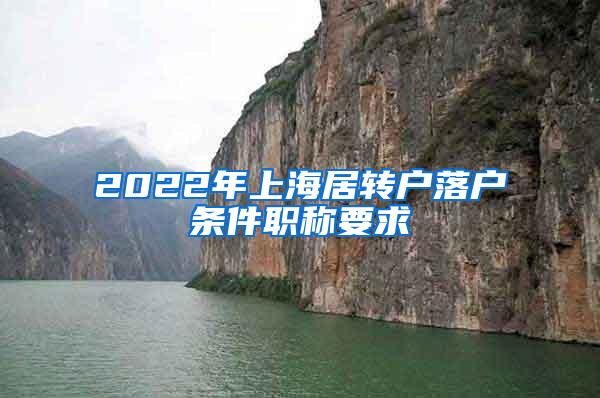 2022年上海居转户落户条件职称要求