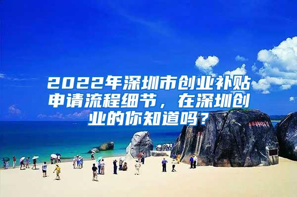 2022年深圳市创业补贴申请流程细节，在深圳创业的你知道吗？