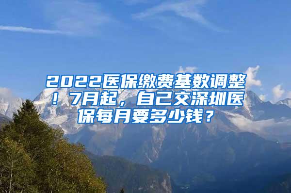 2022医保缴费基数调整！7月起，自己交深圳医保每月要多少钱？