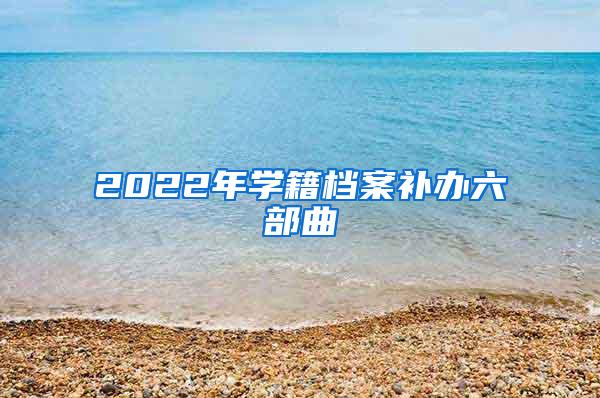 2022年学籍档案补办六部曲