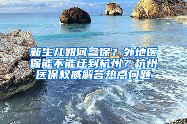 新生儿如何参保？外地医保能不能迁到杭州？杭州医保权威解答热点问题