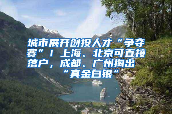 城市展开创投人才“争夺赛”！上海、北京可直接落户，成都、广州掏出“真金白银”