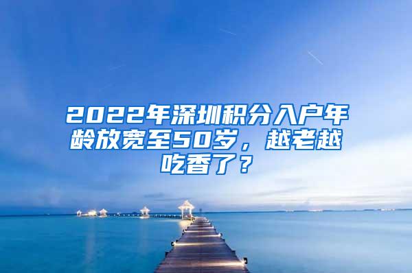 2022年深圳积分入户年龄放宽至50岁，越老越吃香了？