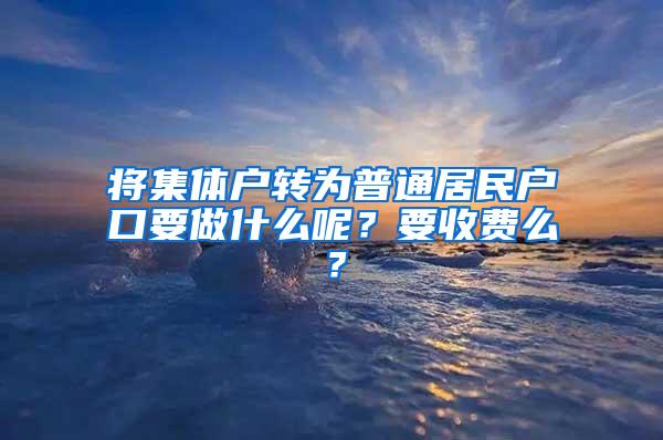 将集体户转为普通居民户口要做什么呢？要收费么？