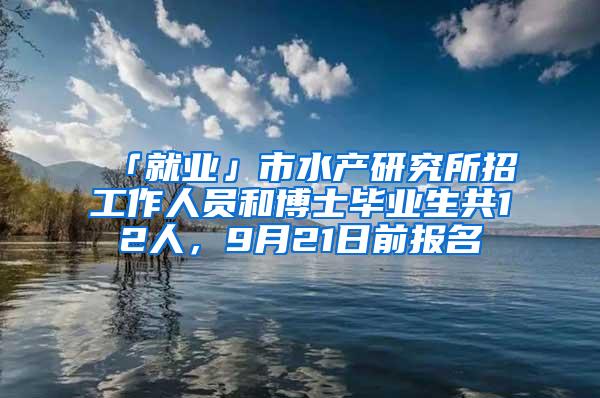 「就业」市水产研究所招工作人员和博士毕业生共12人，9月21日前报名