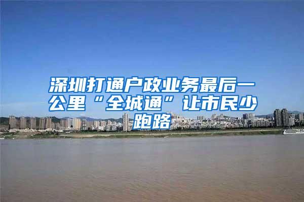深圳打通户政业务最后一公里“全城通”让市民少跑路