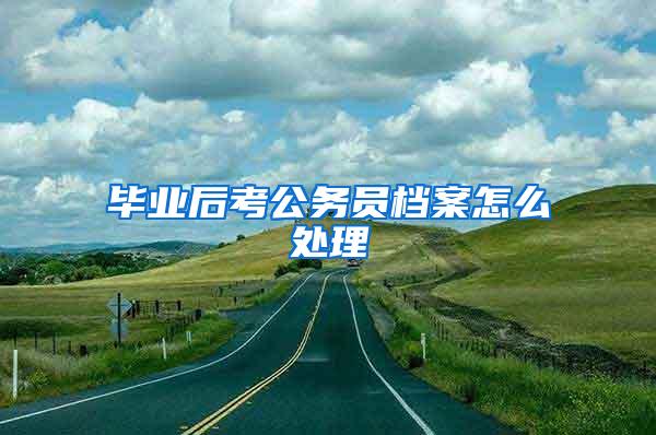 毕业后考公务员档案怎么处理