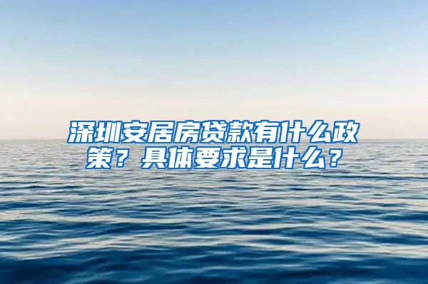 深圳安居房贷款有什么政策？具体要求是什么？