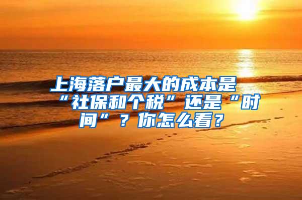 上海落户最大的成本是“社保和个税”还是“时间”？你怎么看？