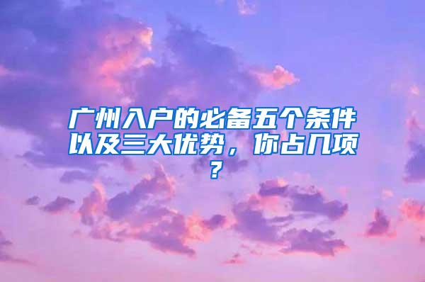 广州入户的必备五个条件以及三大优势，你占几项？