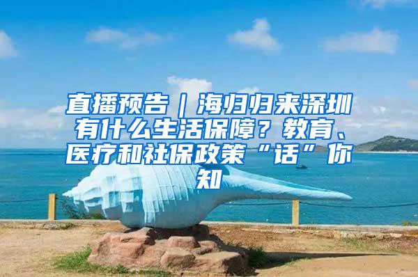 直播预告｜海归归来深圳有什么生活保障？教育、医疗和社保政策“话”你知