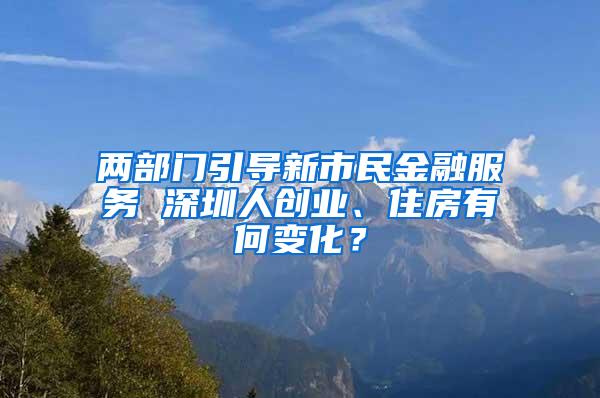 两部门引导新市民金融服务 深圳人创业、住房有何变化？