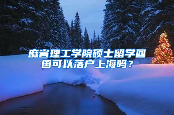 麻省理工学院硕士留学回国可以落户上海吗？