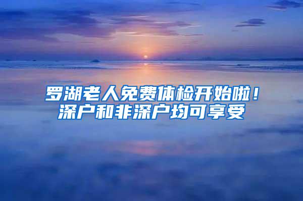 罗湖老人免费体检开始啦！深户和非深户均可享受