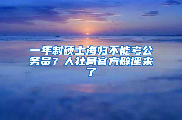 一年制硕士海归不能考公务员？人社局官方辟谣来了