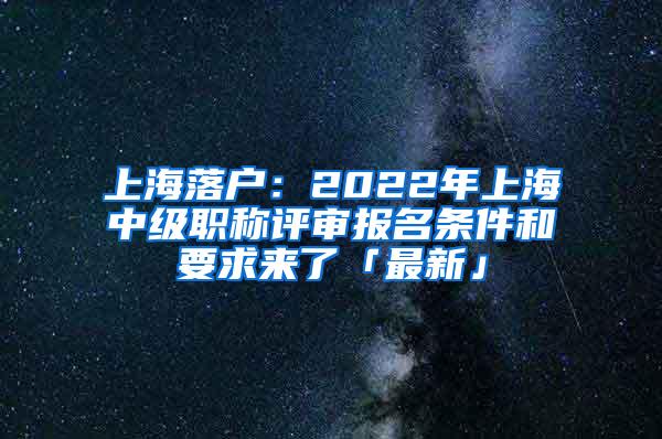 上海落户：2022年上海中级职称评审报名条件和要求来了「最新」