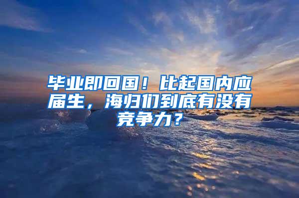 毕业即回国！比起国内应届生，海归们到底有没有竞争力？