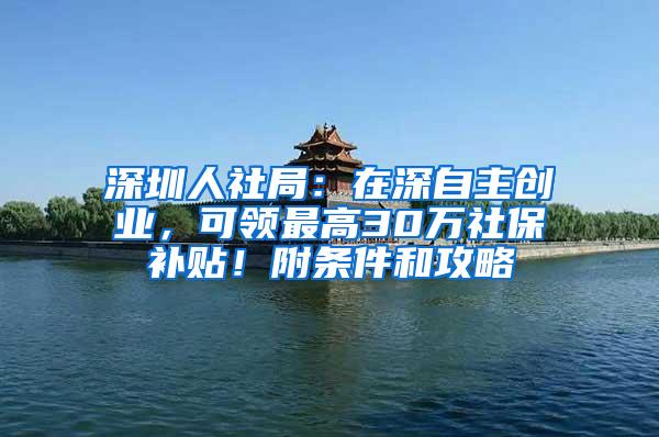 深圳人社局：在深自主创业，可领最高30万社保补贴！附条件和攻略