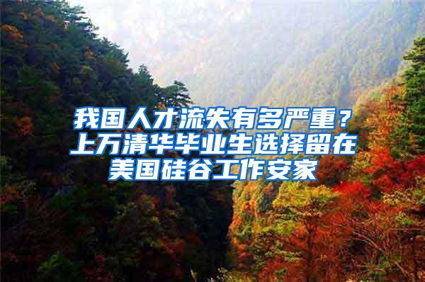 我国人才流失有多严重？上万清华毕业生选择留在美国硅谷工作安家