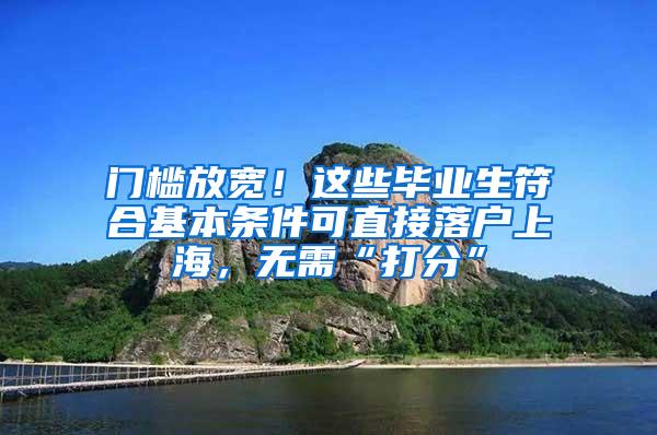 门槛放宽！这些毕业生符合基本条件可直接落户上海，无需“打分”