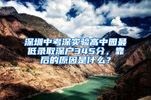 深圳中考深实验高中园最低录取深户345分，靠后的原因是什么？