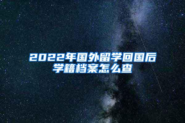 2022年国外留学回国后学籍档案怎么查