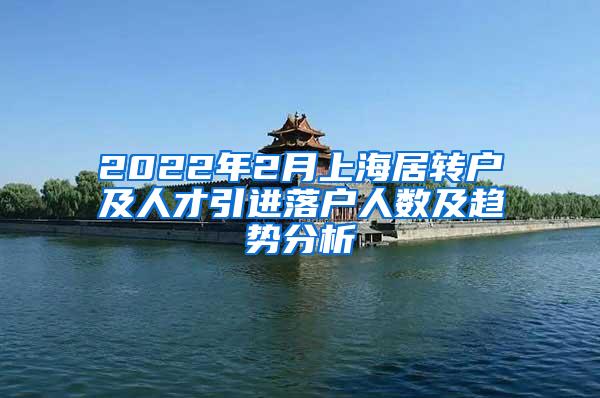 2022年2月上海居转户及人才引进落户人数及趋势分析