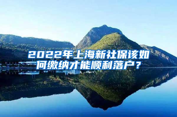 2022年上海新社保该如何缴纳才能顺利落户？