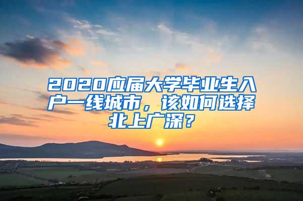 2020应届大学毕业生入户一线城市，该如何选择北上广深？