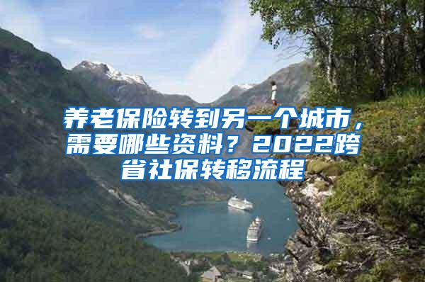 养老保险转到另一个城市，需要哪些资料？2022跨省社保转移流程