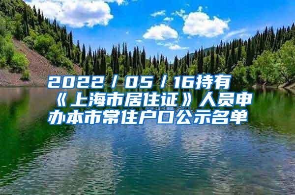 2022／05／16持有《上海市居住证》人员申办本市常住户口公示名单