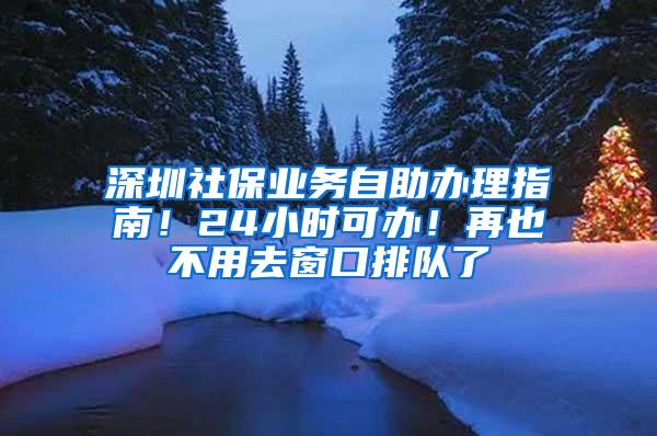 深圳社保业务自助办理指南！24小时可办！再也不用去窗口排队了