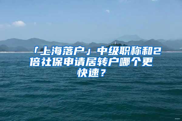 「上海落户」中级职称和2倍社保申请居转户哪个更快速？