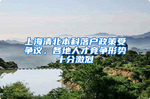 上海清北本科落户政策受争议，各地人才竞争形势十分激烈