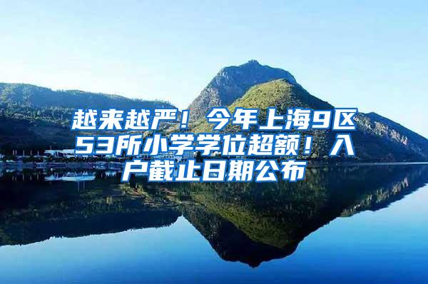 越来越严！今年上海9区53所小学学位超额！入户截止日期公布