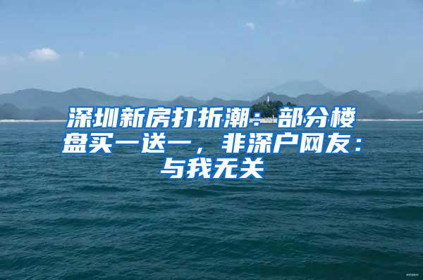 深圳新房打折潮：部分楼盘买一送一，非深户网友：与我无关