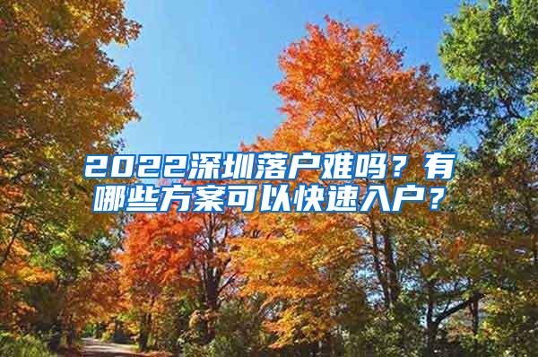 2022深圳落户难吗？有哪些方案可以快速入户？