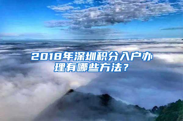 2018年深圳积分入户办理有哪些方法？