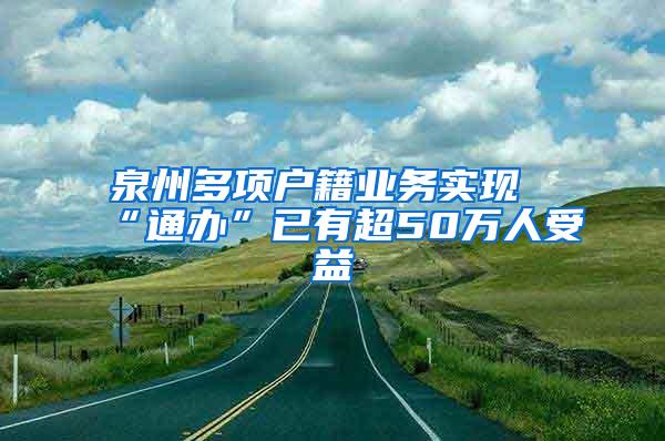 泉州多项户籍业务实现“通办”已有超50万人受益