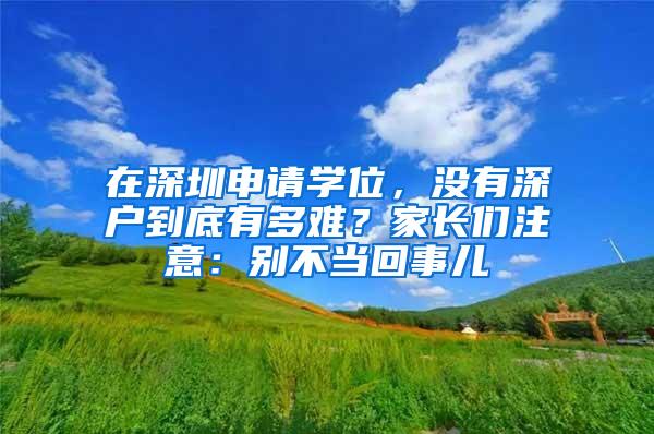 在深圳申请学位，没有深户到底有多难？家长们注意：别不当回事儿