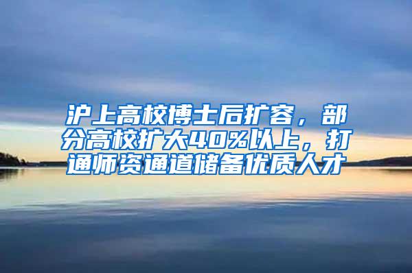 沪上高校博士后扩容，部分高校扩大40%以上，打通师资通道储备优质人才