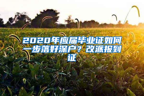 2020年应届毕业证如何一步落好深户？改派报到证