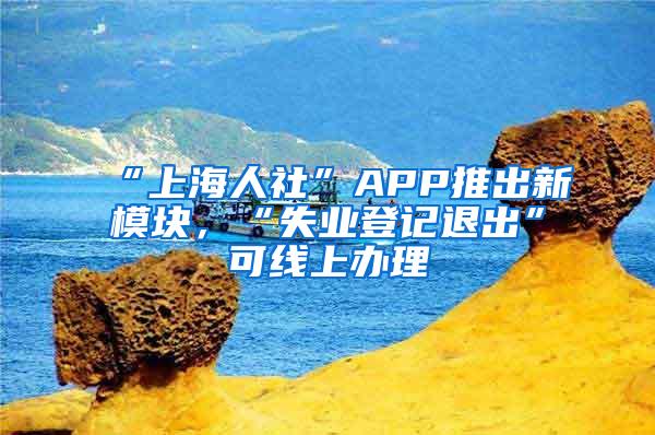 “上海人社”APP推出新模块，“失业登记退出”可线上办理