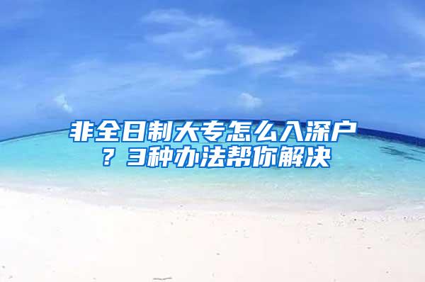 非全日制大专怎么入深户？3种办法帮你解决