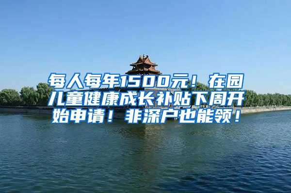 每人每年1500元！在园儿童健康成长补贴下周开始申请！非深户也能领！