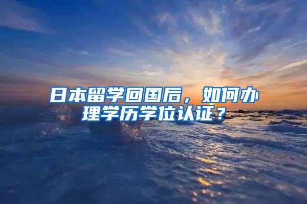 日本留学回国后，如何办理学历学位认证？