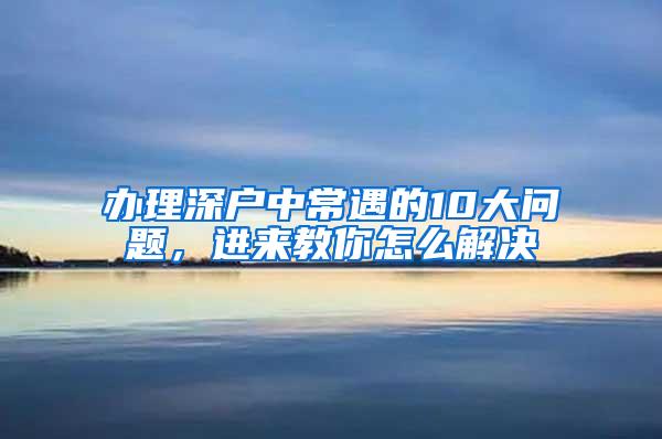 办理深户中常遇的10大问题，进来教你怎么解决