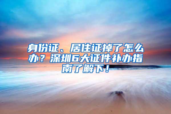 身份证、居住证掉了怎么办？深圳6大证件补办指南了解下！